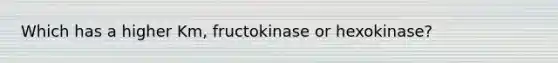 Which has a higher Km, fructokinase or hexokinase?