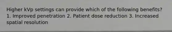 Higher kVp settings can provide which of the following benefits? 1. Improved penetration 2. Patient dose reduction 3. Increased spatial resolution