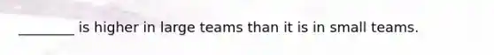 ________ is higher in large teams than it is in small teams.