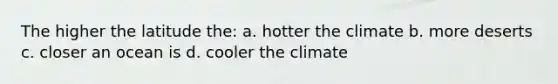 The higher the latitude the: a. hotter the climate b. more deserts c. closer an ocean is d. cooler the climate