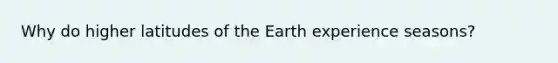 Why do higher latitudes of the Earth experience seasons?