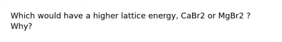 Which would have a higher lattice energy, CaBr2 or MgBr2 ? Why?