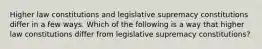 Higher law constitutions and legislative supremacy constitutions differ in a few ways. Which of the following is a way that higher law constitutions differ from legislative supremacy constitutions?