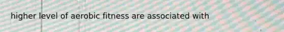 higher level of aerobic fitness are associated with