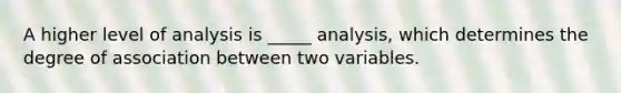 A higher level of analysis is _____ analysis, which determines the degree of association between two variables.