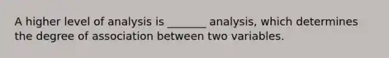 A higher level of analysis is _______ analysis, which determines the degree of association between two variables.