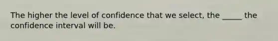 The higher the level of confidence that we select, the _____ the confidence interval will be.