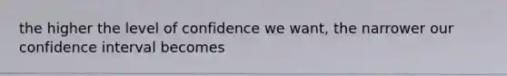 the higher the level of confidence we want, the narrower our confidence interval becomes