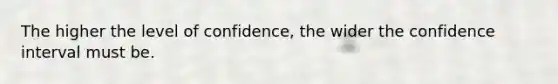 The higher the level of​ confidence, the wider the confidence interval must be.