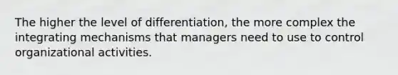 The higher the level of differentiation, the more complex the integrating mechanisms that managers need to use to control organizational activities.