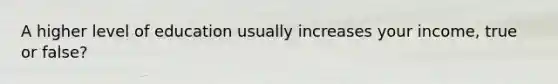 A higher level of education usually increases your income, true or false?