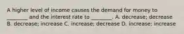 A higher level of income causes the demand for money to ________ and the interest rate to ________. A. decrease; decrease B. decrease; increase C. increase; decrease D. increase; increase