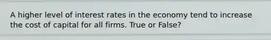A higher level of interest rates in the economy tend to increase the cost of capital for all firms. True or False?