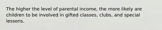 The higher the level of parental income, the more likely are children to be involved in gifted classes, clubs, and special lessons.