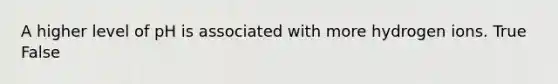 A higher level of pH is associated with more hydrogen ions. True False