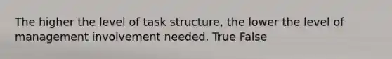 The higher the level of task structure, the lower the level of management involvement needed. True False