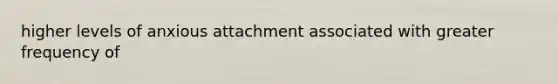 higher levels of anxious attachment associated with greater frequency of