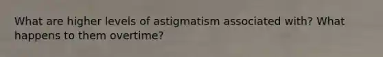 What are higher levels of astigmatism associated with? What happens to them overtime?