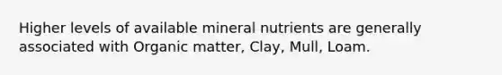 Higher levels of available mineral nutrients are generally associated with Organic matter, Clay, Mull, Loam.