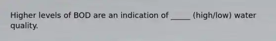 Higher levels of BOD are an indication of _____ (high/low) water quality.