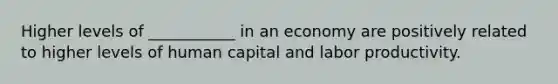 Higher levels of ___________ in an economy are positively related to higher levels of human capital and labor productivity.