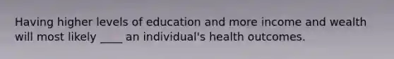 Having higher levels of education and more income and wealth will most likely ____ an individual's health outcomes.