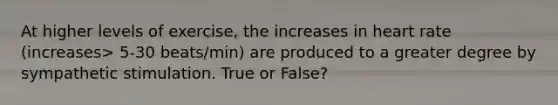 At higher levels of exercise, the increases in heart rate (increases> 5-30 beats/min) are produced to a greater degree by sympathetic stimulation. True or False?