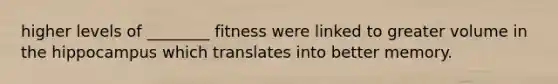 higher levels of ________ fitness were linked to greater volume in the hippocampus which translates into better memory.