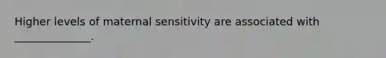 Higher levels of maternal sensitivity are associated with ______________.