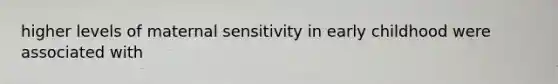 higher levels of maternal sensitivity in early childhood were associated with