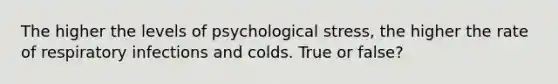 The higher the levels of psychological stress, the higher the rate of respiratory infections and colds. True or false?