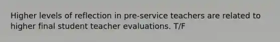 Higher levels of reflection in pre-service teachers are related to higher final student teacher evaluations. T/F