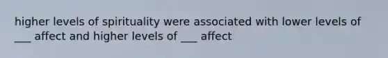 higher levels of spirituality were associated with lower levels of ___ affect and higher levels of ___ affect