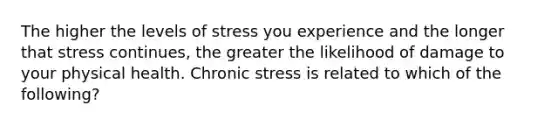 The higher the levels of stress you experience and the longer that stress continues, the greater the likelihood of damage to your physical health. Chronic stress is related to which of the following?