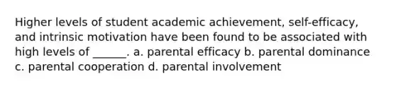 Higher levels of student academic achievement, self-efficacy, and intrinsic motivation have been found to be associated with high levels of ______. a. parental efficacy b. parental dominance c. parental cooperation d. parental involvement