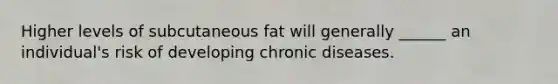 Higher levels of subcutaneous fat will generally ______ an individual's risk of developing chronic diseases.