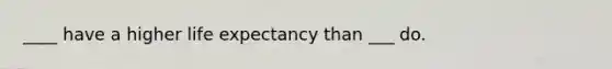 ____ have a higher life expectancy than ___ do.