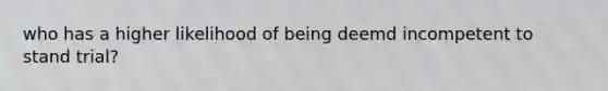 who has a higher likelihood of being deemd incompetent to stand trial?