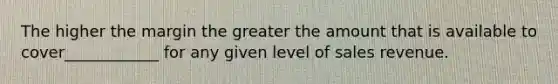 The higher the margin the greater the amount that is available to cover____________ for any given level of sales revenue.