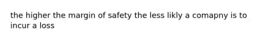 the higher the margin of safety the less likly a comapny is to incur a loss