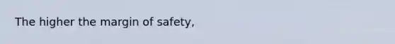 The higher the <a href='https://www.questionai.com/knowledge/kzdyOdD4hN-margin-of-safety' class='anchor-knowledge'>margin of safety</a>,