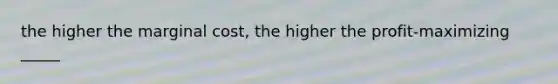 the higher the marginal cost, the higher the profit-maximizing _____