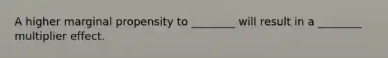A higher marginal propensity to ________ will result in a ________ multiplier effect.