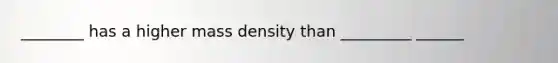 ________ has a higher mass density than _________ ______