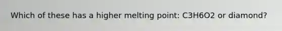 Which of these has a higher melting point: C3H6O2 or diamond?