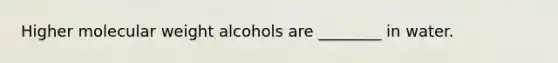 Higher molecular weight alcohols are ________ in water.