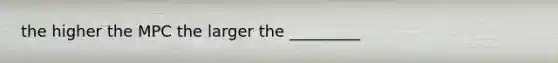 the higher the MPC the larger the _________