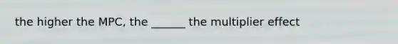 the higher the MPC, the ______ the multiplier effect