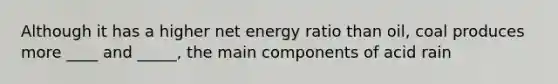 Although it has a higher net energy ratio than oil, coal produces more ____ and _____, the main components of acid rain