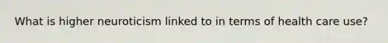 What is higher neuroticism linked to in terms of health care use?